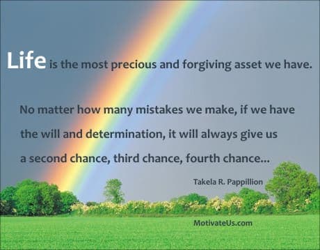 Quote About Life For Teens : Life is the most precious and forgiving asset we have. No matter how many mistakes we make, if we have the will and determination, it will always give us a second chance, third chance, fourth chance... and of course, a rainbow.