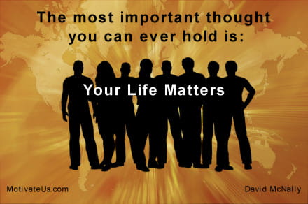 inspirational quote: The most important thought you can ever hold is: Your Life Matters.