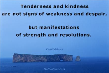 Tenderness and kindness are not signs of weakness and despair, but manifestations of strength and resolutions.