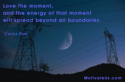 inspirational quote: Love the moment, and the energy of that moment will spread beyond all boundaries.