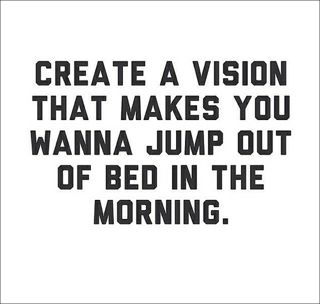 Motivational quote: create a vision that makes you wanna jump out of bed in the morning.