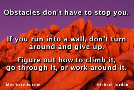 Obstacles do not have to stop you. If you run into a wall, don't turn around and give up. Figure out how to climb it, go through it, or work around it.. - Michael Jordan