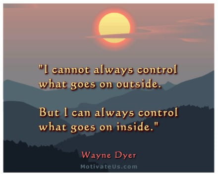 I cannot always control what goes on outside. But I can always control what goes on inside.- Wayne Dyer