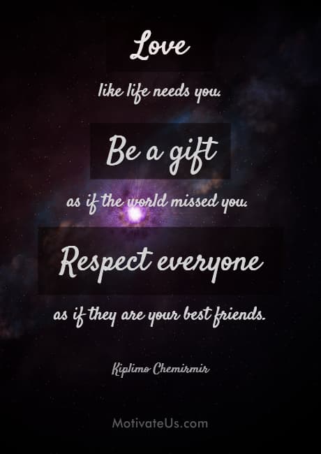 inspirational quote: Love like life needs you. Be a gift as if the world missed you. Respect everyone as if they are your best friends.