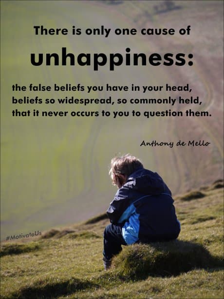 Anthony de Mello quote: There is only one cause of unhappiness: the false beliefs you have in your head, beliefs so widespread, so commonly held, that it never occurs to you to question them.