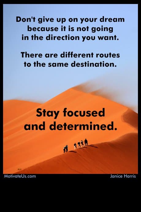 Don't give up on your dream because it is not going in the direction you want. There are different routes to the same destination. 