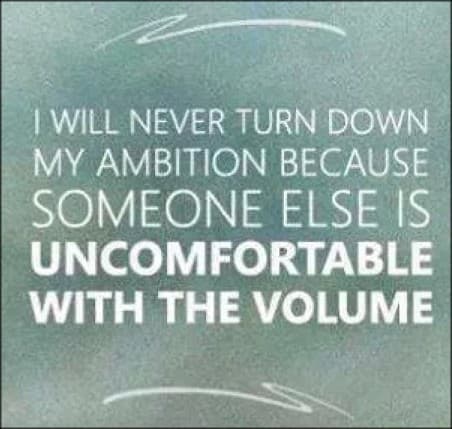 I will never turn down my ambition because someone else is uncomfortable with the volumne.