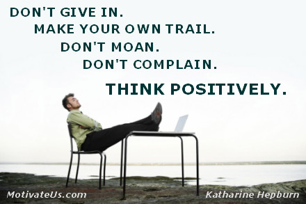 Don't give in. Make your own trail.  Don't moan. Don't complain.  Think Positively.  